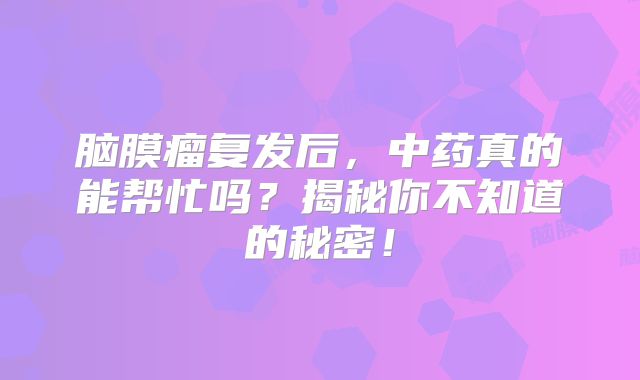 脑膜瘤复发后，中药真的能帮忙吗？揭秘你不知道的秘密！