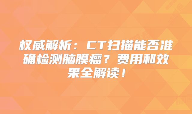 权威解析：CT扫描能否准确检测脑膜瘤？费用和效果全解读！