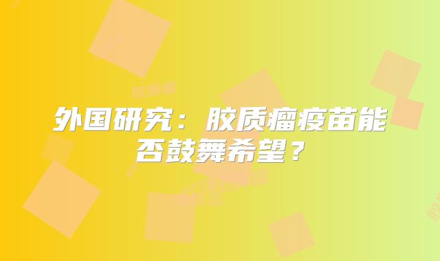 外国研究：胶质瘤疫苗能否鼓舞希望？
