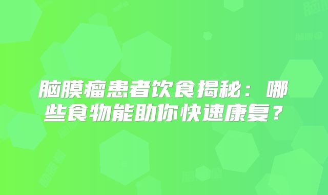 脑膜瘤患者饮食揭秘：哪些食物能助你快速康复？
