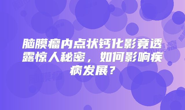 脑膜瘤内点状钙化影竟透露惊人秘密，如何影响疾病发展？
