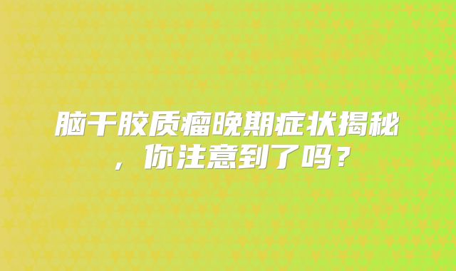 脑干胶质瘤晚期症状揭秘，你注意到了吗？