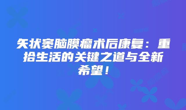 矢状窦脑膜瘤术后康复：重拾生活的关键之道与全新希望！