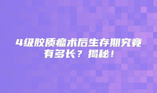 4级胶质瘤术后生存期究竟有多长？揭秘！