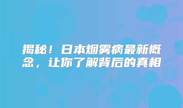 揭秘！日本烟雾病最新概念，让你了解背后的真相