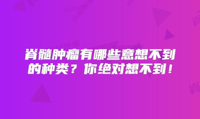 脊髓肿瘤有哪些意想不到的种类？你绝对想不到！