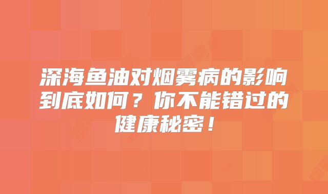深海鱼油对烟雾病的影响到底如何？你不能错过的健康秘密！