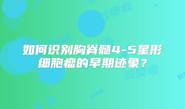 如何识别胸脊髓4-5星形细胞瘤的早期迹象？