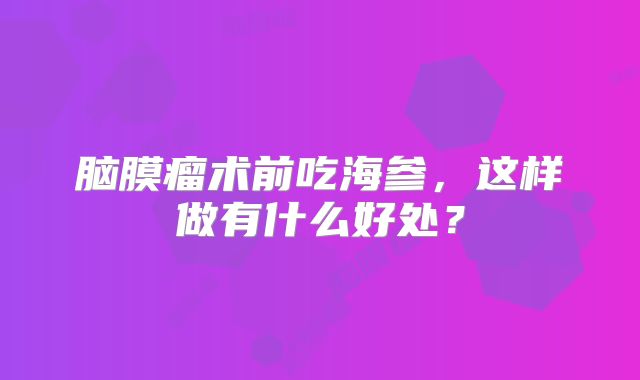脑膜瘤术前吃海参，这样做有什么好处？