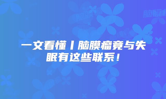 一文看懂丨脑膜瘤竟与失眠有这些联系！