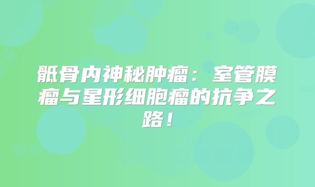 骶骨内神秘肿瘤：室管膜瘤与星形细胞瘤的抗争之路！