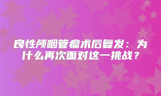 良性颅咽管瘤术后复发：为什么再次面对这一挑战？