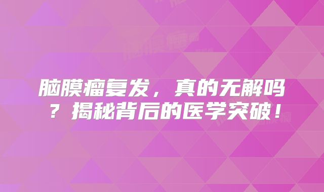 脑膜瘤复发，真的无解吗？揭秘背后的医学突破！