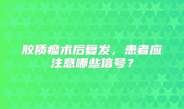 胶质瘤术后复发，患者应注意哪些信号？