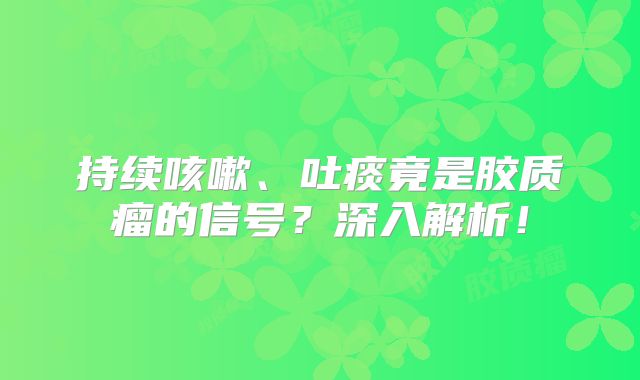 持续咳嗽、吐痰竟是胶质瘤的信号？深入解析！
