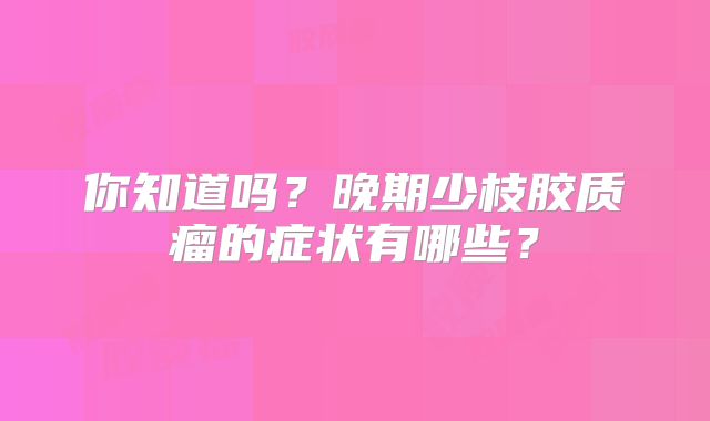 你知道吗？晚期少枝胶质瘤的症状有哪些？