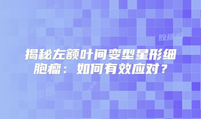 揭秘左额叶间变型星形细胞瘤：如何有效应对？
