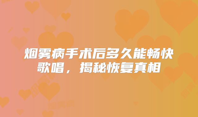 烟雾病手术后多久能畅快歌唱，揭秘恢复真相