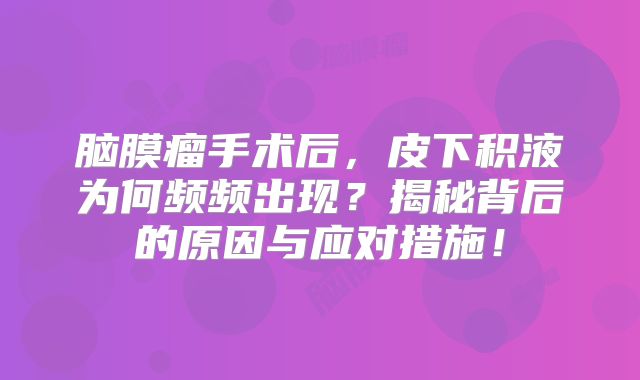 脑膜瘤手术后，皮下积液为何频频出现？揭秘背后的原因与应对措施！