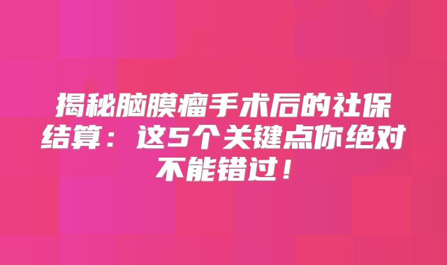 揭秘脑膜瘤手术后的社保结算：这5个关键点你绝对不能错过！