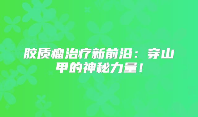 胶质瘤治疗新前沿：穿山甲的神秘力量！