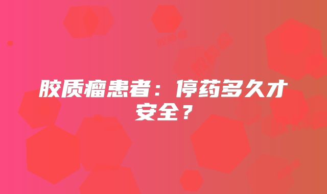 胶质瘤患者：停药多久才安全？
