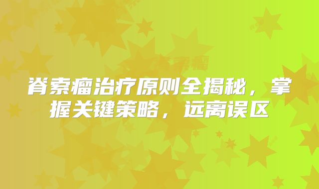 脊索瘤治疗原则全揭秘，掌握关键策略，远离误区