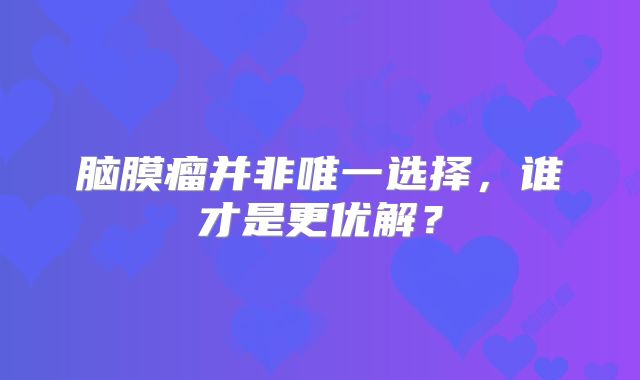 脑膜瘤并非唯一选择，谁才是更优解？