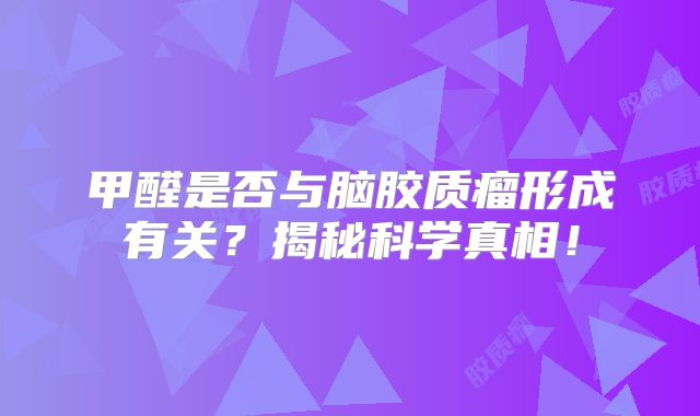 甲醛是否与脑胶质瘤形成有关？揭秘科学真相！