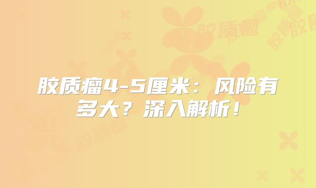 胶质瘤4-5厘米：风险有多大？深入解析！