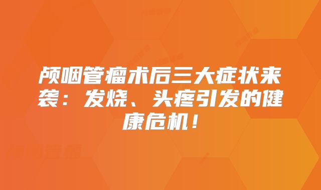 颅咽管瘤术后三大症状来袭：发烧、头疼引发的健康危机！