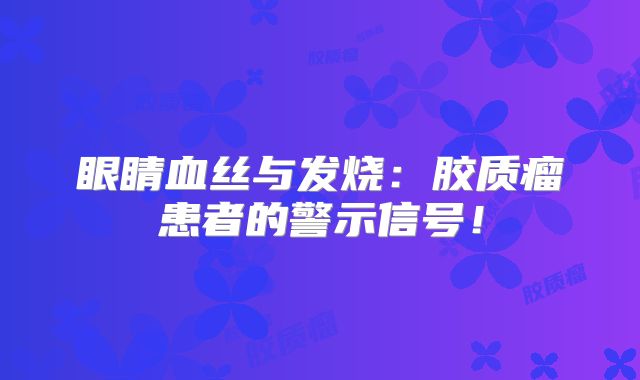 眼睛血丝与发烧：胶质瘤患者的警示信号！