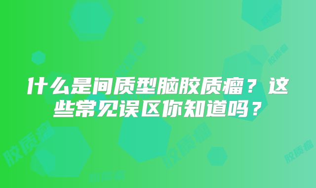 什么是间质型脑胶质瘤？这些常见误区你知道吗？