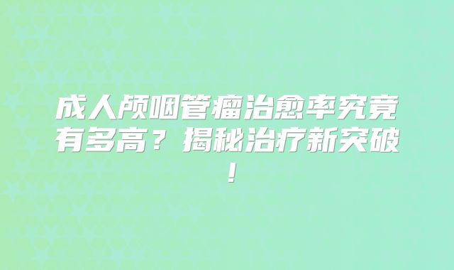成人颅咽管瘤治愈率究竟有多高？揭秘治疗新突破！