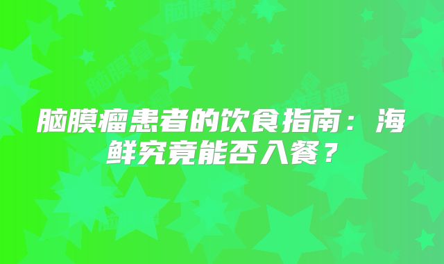 脑膜瘤患者的饮食指南：海鲜究竟能否入餐？