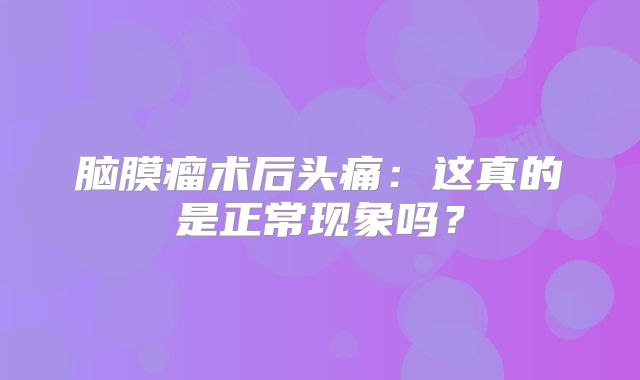 脑膜瘤术后头痛：这真的是正常现象吗？