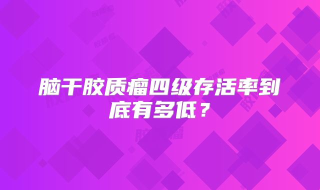 脑干胶质瘤四级存活率到底有多低？