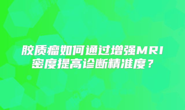 胶质瘤如何通过增强MRI密度提高诊断精准度？