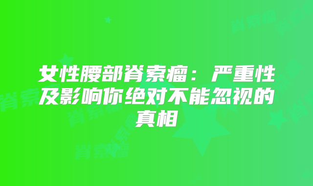 女性腰部脊索瘤：严重性及影响你绝对不能忽视的真相