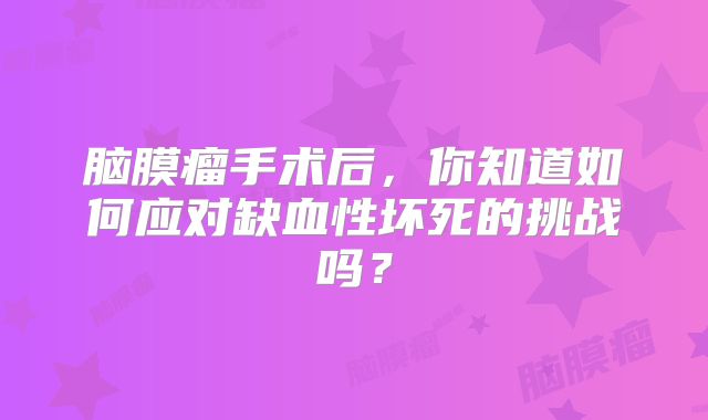 脑膜瘤手术后，你知道如何应对缺血性坏死的挑战吗？