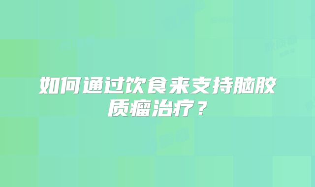 如何通过饮食来支持脑胶质瘤治疗？