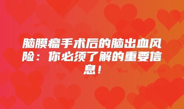 脑膜瘤手术后的脑出血风险：你必须了解的重要信息！