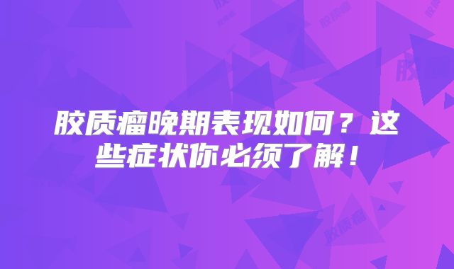 胶质瘤晚期表现如何？这些症状你必须了解！