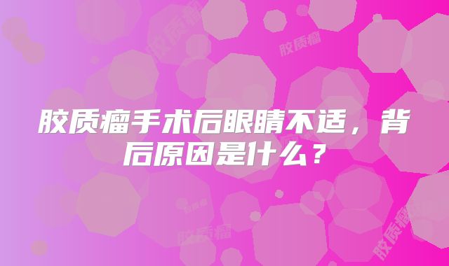 胶质瘤手术后眼睛不适，背后原因是什么？