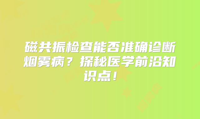 磁共振检查能否准确诊断烟雾病？探秘医学前沿知识点！