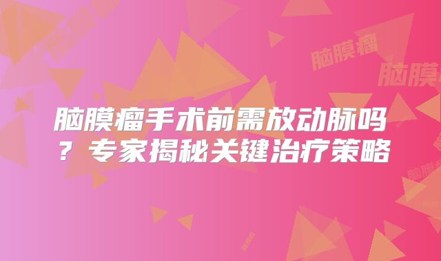 脑膜瘤手术前需放动脉吗？专家揭秘关键治疗策略