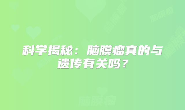 科学揭秘：脑膜瘤真的与遗传有关吗？