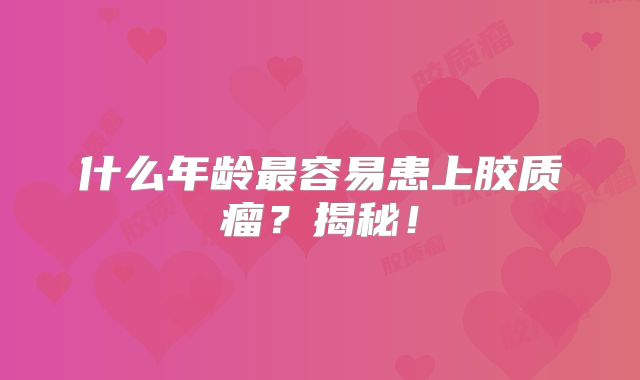 什么年龄最容易患上胶质瘤？揭秘！
