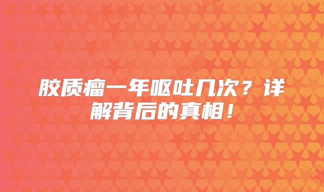 胶质瘤一年呕吐几次？详解背后的真相！