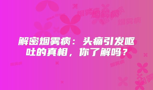解密烟雾病：头痛引发呕吐的真相，你了解吗？